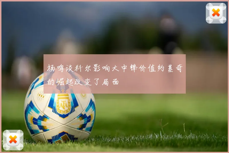 杨鸣谈科尔影响大中锋价值约基奇的崛起改变了局面