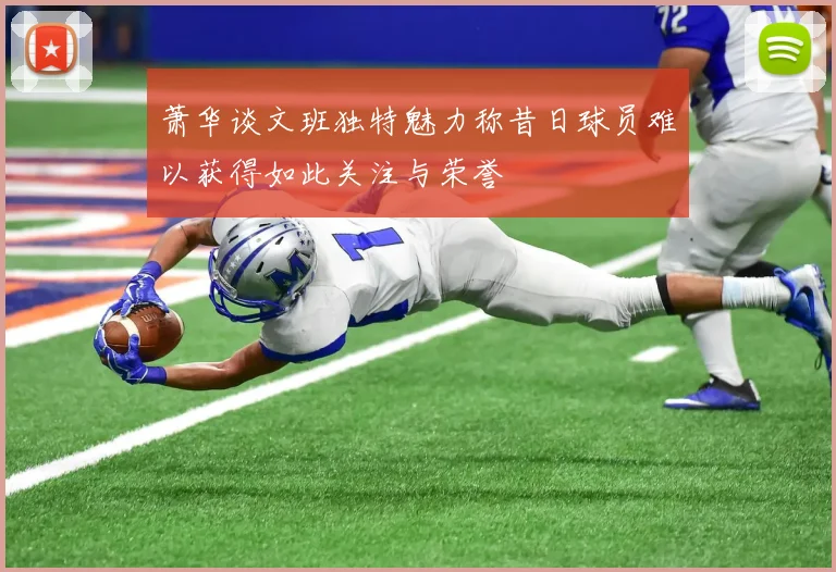 萧华谈文班独特魅力称昔日球员难以获得如此关注与荣誉