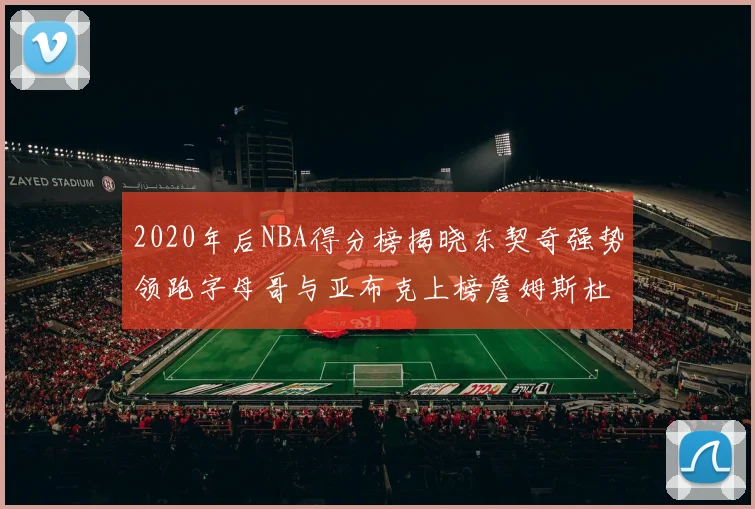 2020年后NBA得分榜揭晓东契奇强势领跑字母哥与亚布克上榜詹姆斯杜兰特库里未入前列