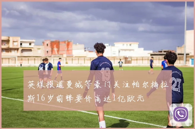 英媒报道曼城等豪门关注帕尔梅拉斯16岁前锋要价高达1亿欧元