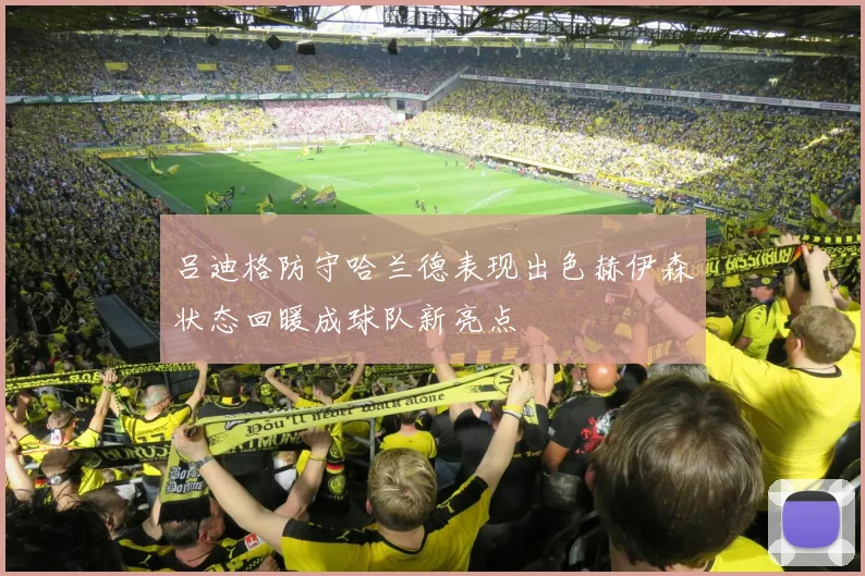 吕迪格防守哈兰德表现出色赫伊森状态回暖成球队新亮点