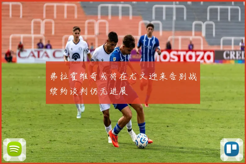 弗拉霍维奇或将在尤文迎来告别战续约谈判仍无进展