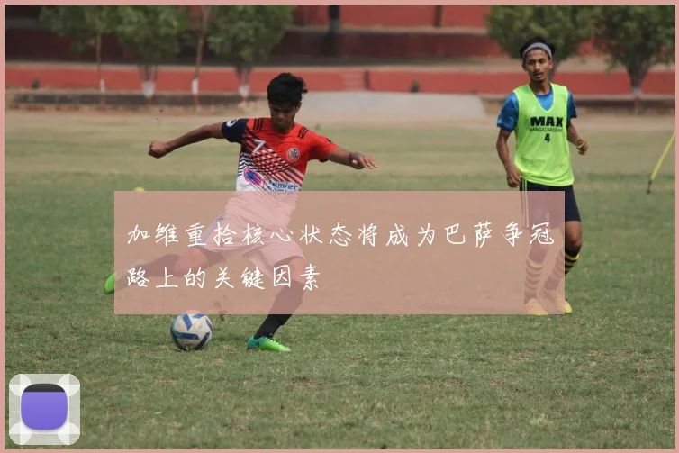 加维重拾核心状态将成为巴萨争冠路上的关键因素