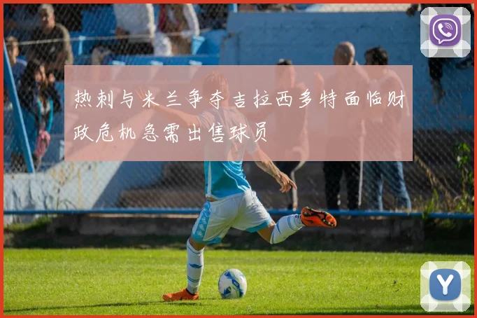 热刺与米兰争夺吉拉西多特面临财政危机急需出售球员