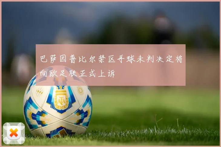巴萨因普比尔禁区手球未判决定将向欧足联正式上诉