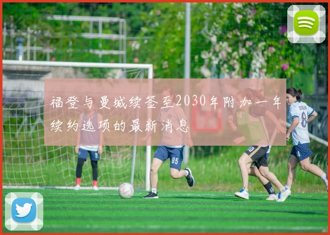 福登与曼城续签至2030年附加一年续约选项的最新消息