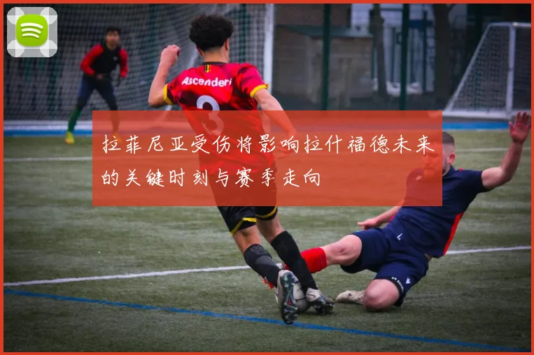 拉菲尼亚受伤将影响拉什福德未来的关键时刻与赛季走向