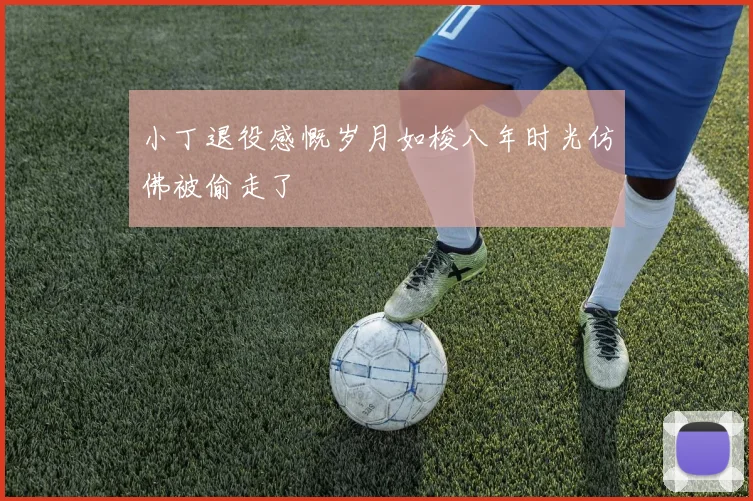小丁退役感慨岁月如梭八年时光仿佛被偷走了