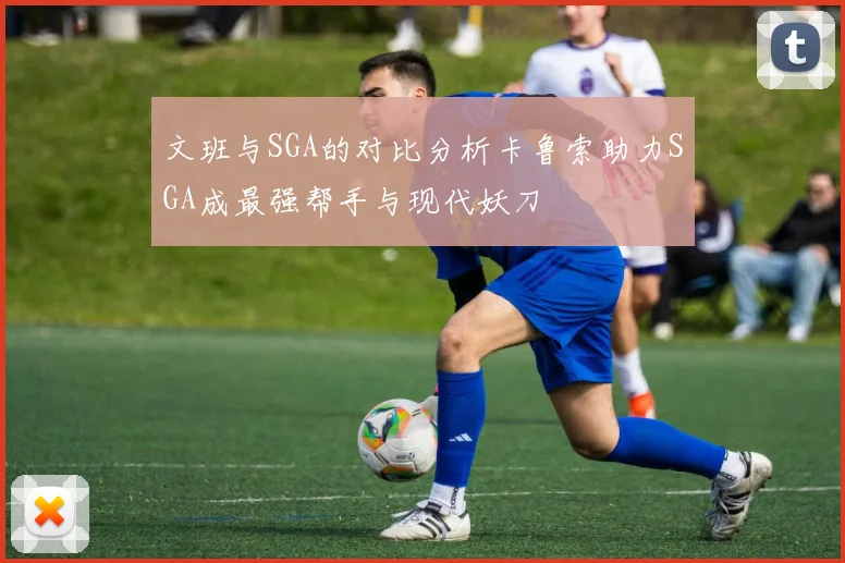 文班与SGA的对比分析卡鲁索助力SGA成最强帮手与现代妖刀