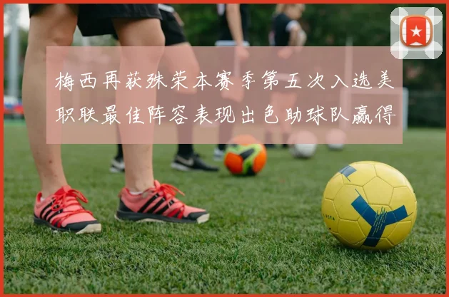 梅西再获殊荣本赛季第五次入选美职联最佳阵容表现出色助球队赢得胜利