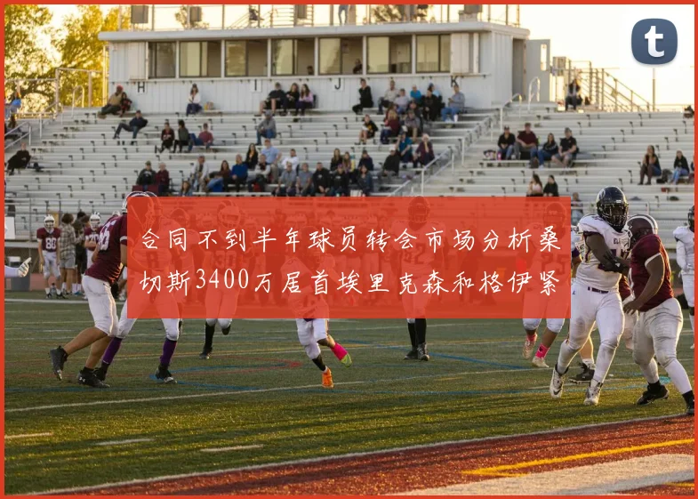 合同不到半年球员转会市场分析桑切斯3400万居首埃里克森和格伊紧随其后