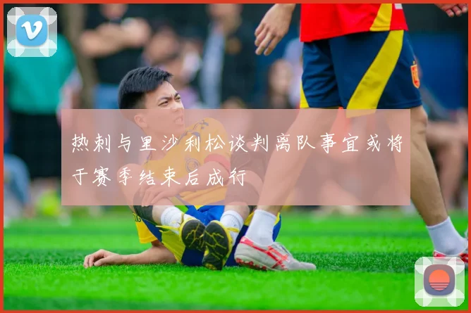 热刺与里沙利松谈判离队事宜或将于赛季结束后成行