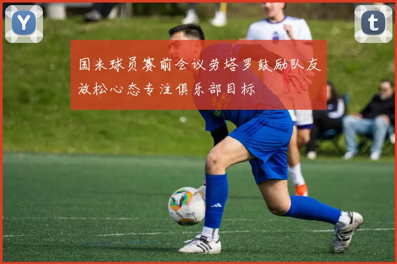 国米球员赛前会议劳塔罗鼓励队友放松心态专注俱乐部目标