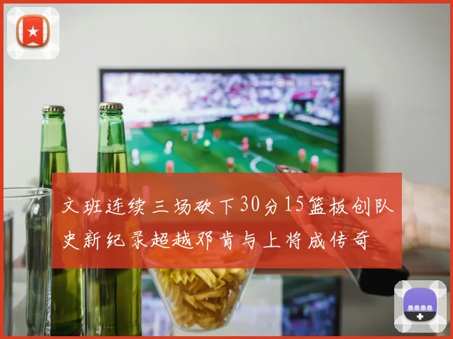 文班连续三场砍下30分15篮板创队史新纪录超越邓肯与上将成传奇