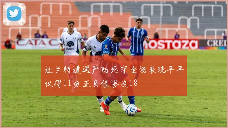 杜兰特遭遇严防死守全场表现平平仅得11分正负值惨淡18