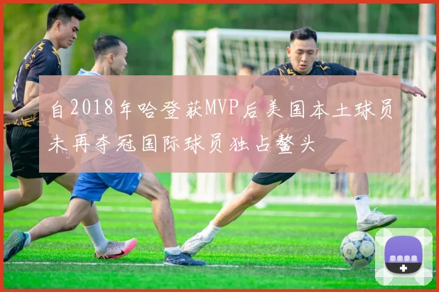 自2018年哈登获MVP后美国本土球员未再夺冠国际球员独占鳌头