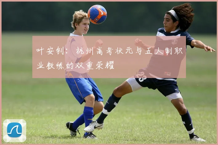 叶安钊：杭州高考状元与五人制职业教练的双重荣耀