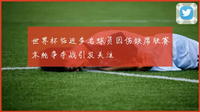 世界杯临近多名球员因伤缺席联赛末轮争夺战引发关注