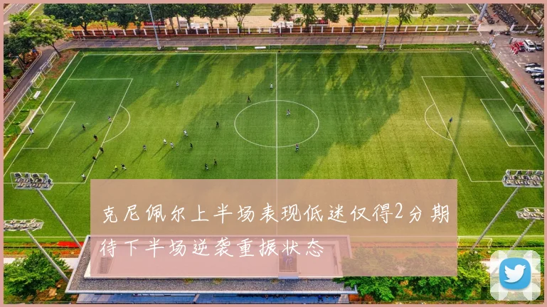 克尼佩尔上半场表现低迷仅得2分期待下半场逆袭重振状态
