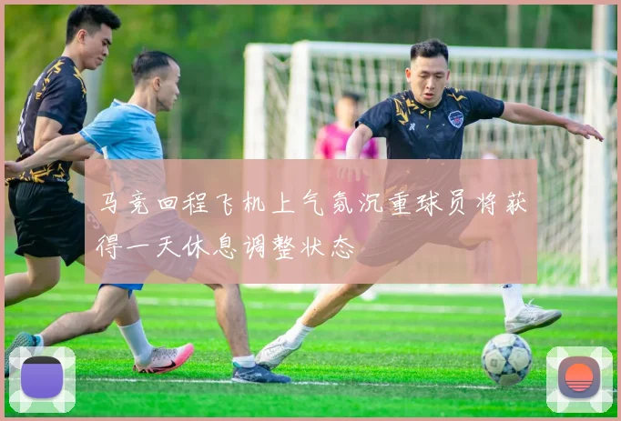 马竞回程飞机上气氛沉重球员将获得一天休息调整状态