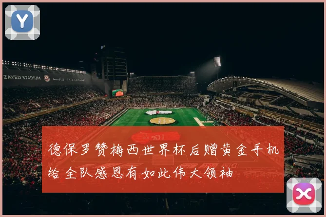 德保罗赞梅西世界杯后赠黄金手机给全队感恩有如此伟大领袖