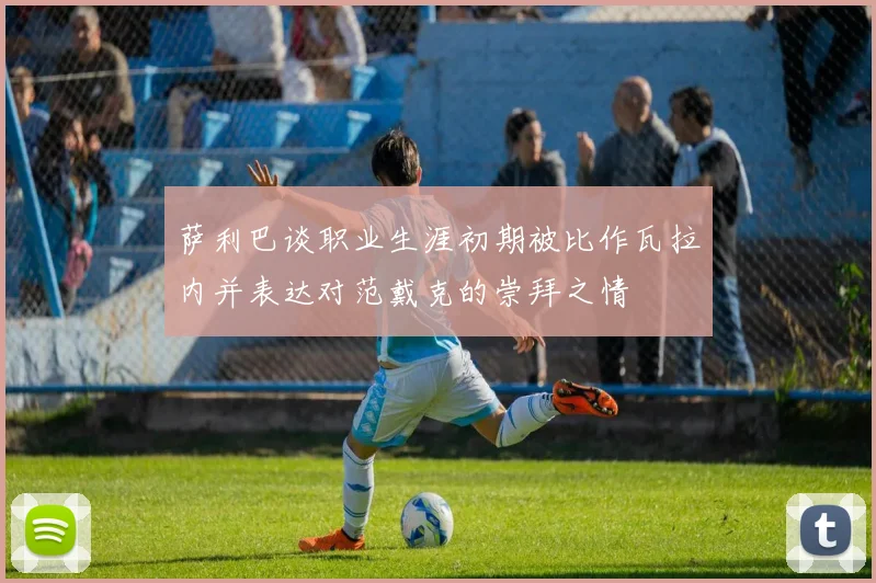 萨利巴谈职业生涯初期被比作瓦拉内并表达对范戴克的崇拜之情