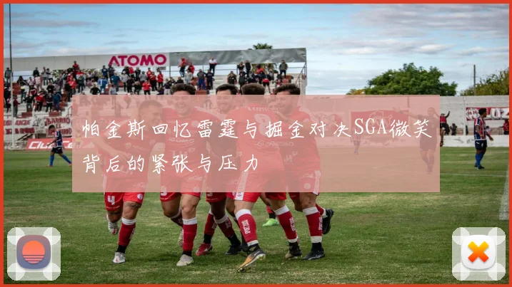 帕金斯回忆雷霆与掘金对决SGA微笑背后的紧张与压力