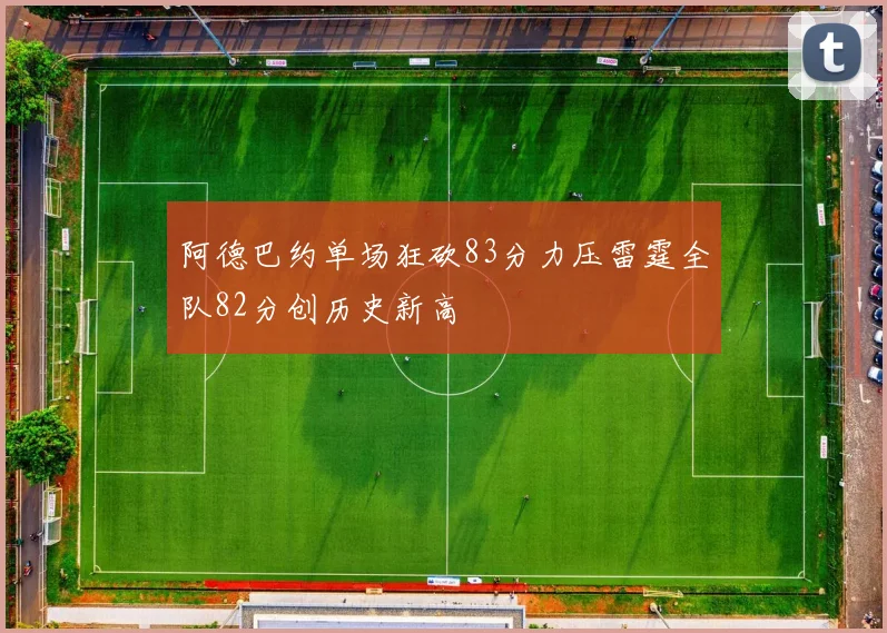 阿德巴约单场狂砍83分力压雷霆全队82分创历史新高