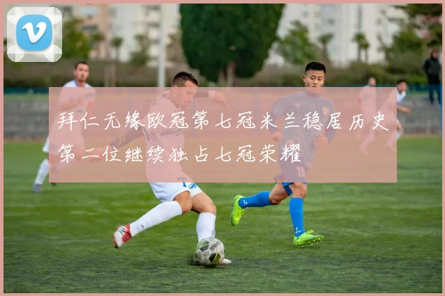 拜仁无缘欧冠第七冠米兰稳居历史第二位继续独占七冠荣耀