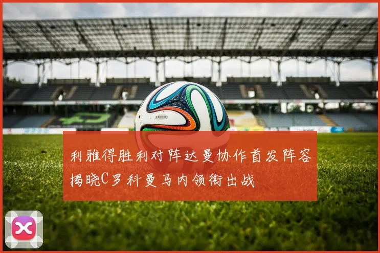 利雅得胜利对阵达曼协作首发阵容揭晓C罗科曼马内领衔出战