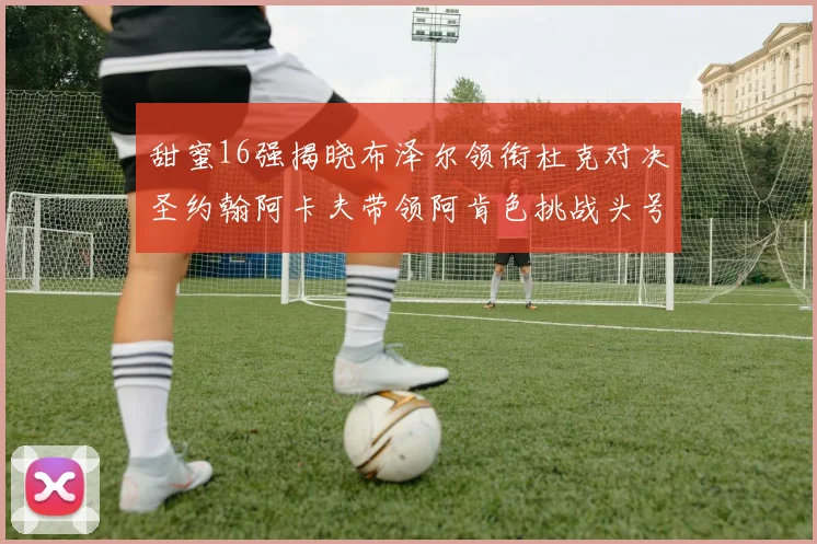 甜蜜16强揭晓布泽尔领衔杜克对决圣约翰阿卡夫带领阿肯色挑战头号种子