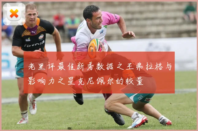 老里评最佳新秀数据之王弗拉格与影响力之星克尼佩尔的较量