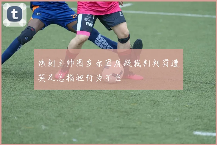 热刺主帅图多尔因质疑裁判判罚遭英足总指控行为不当