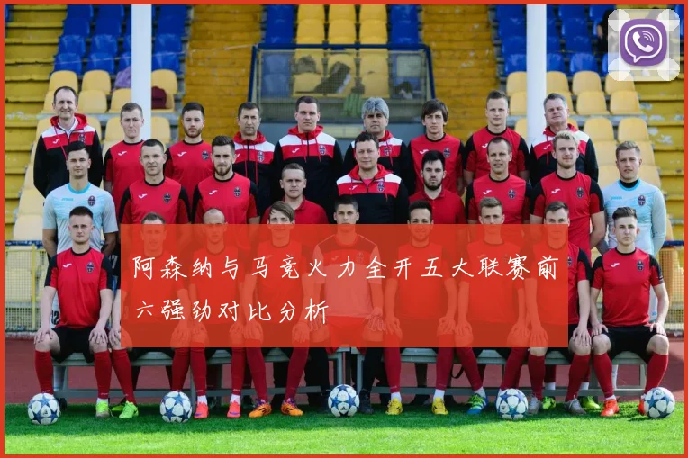 阿森纳与马竞火力全开五大联赛前六强劲对比分析