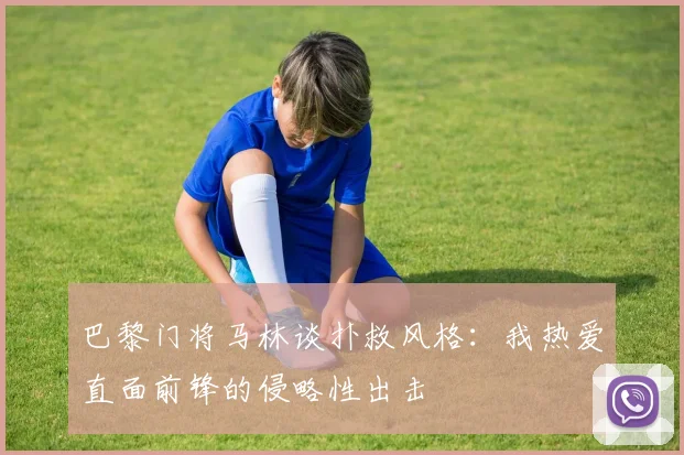 巴黎门将马林谈扑救风格：我热爱直面前锋的侵略性出击