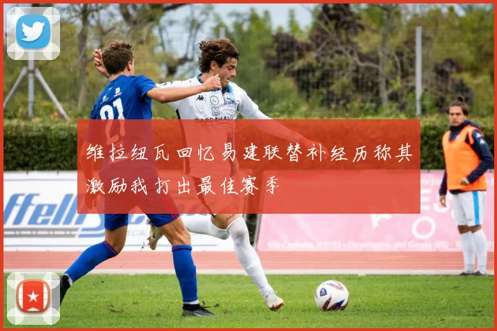 维拉纽瓦回忆易建联替补经历称其激励我打出最佳赛季