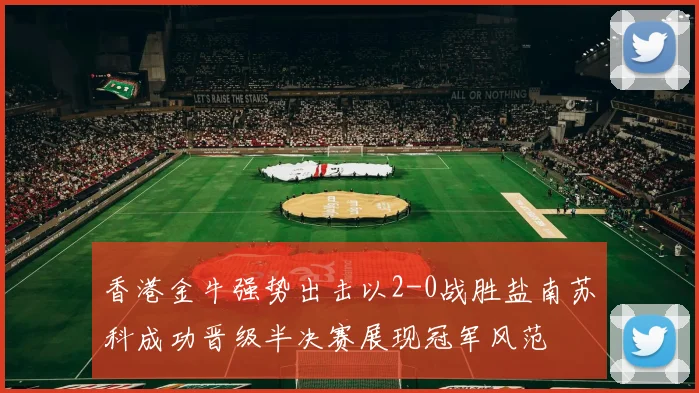 香港金牛强势出击以2-0战胜盐南苏科成功晋级半决赛展现冠军风范