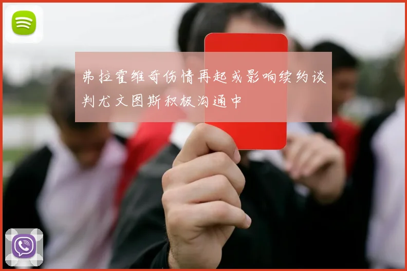 弗拉霍维奇伤情再起或影响续约谈判尤文图斯积极沟通中