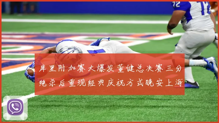 库里附加赛大爆发董健总决赛三分绝杀后重现经典庆祝方式晚安上海