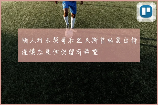 湖人对东契奇和里夫斯首轮复出持谨慎态度但仍留有希望