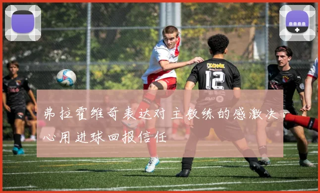 弗拉霍维奇表达对主教练的感激决心用进球回报信任