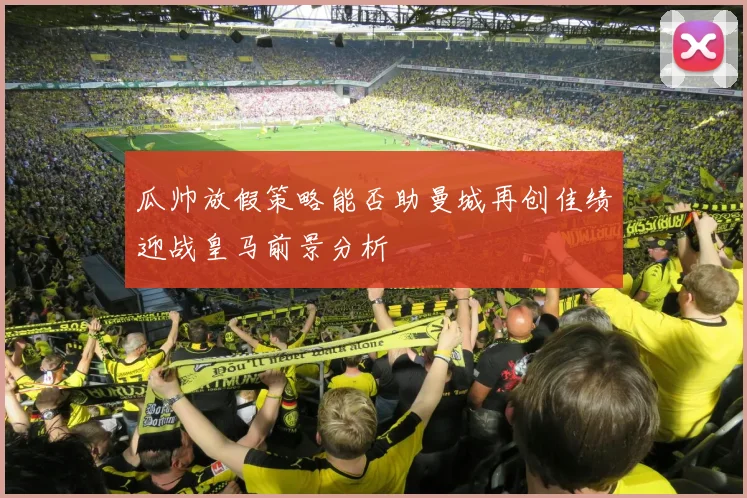 瓜帅放假策略能否助曼城再创佳绩迎战皇马前景分析
